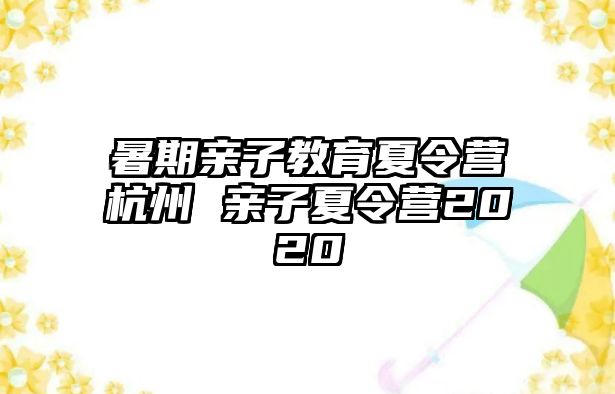 暑期親子教育夏令營(yíng)杭州 親子夏令營(yíng)2020