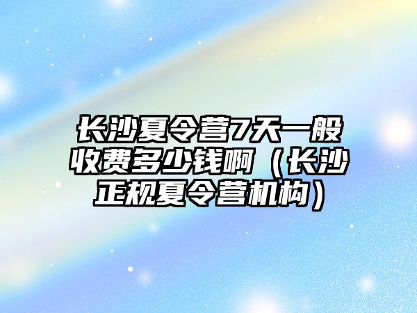 長沙夏令營7天一般收費多少錢啊（長沙正規(guī)夏令營機構）