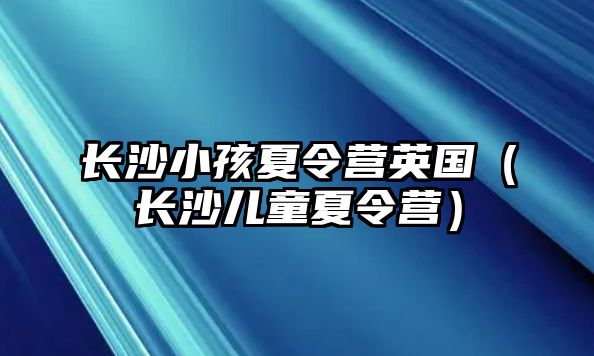 長沙小孩夏令營英國（長沙兒童夏令營）