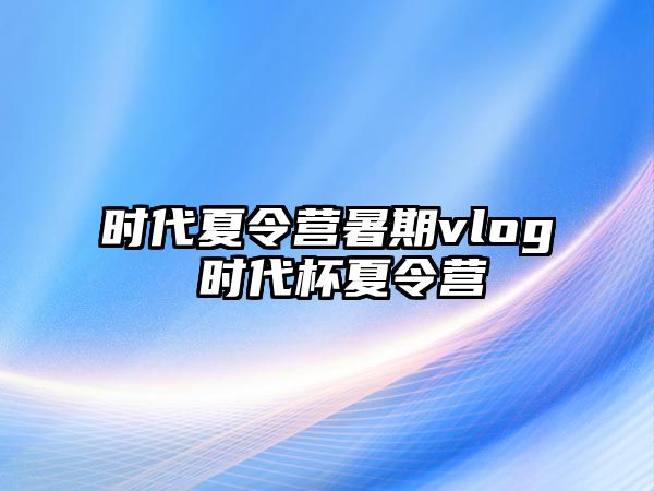 時代夏令營暑期vlog 時代杯夏令營