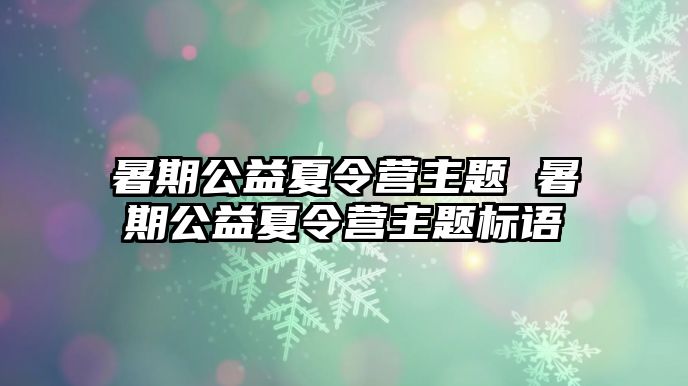 暑期公益夏令營主題 暑期公益夏令營主題標(biāo)語