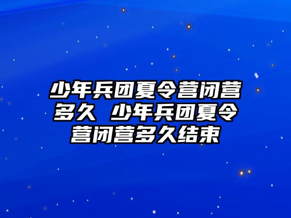 少年兵團夏令營閉營多久 少年兵團夏令營閉營多久結束