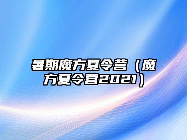 暑期魔方夏令營（魔方夏令營2021）