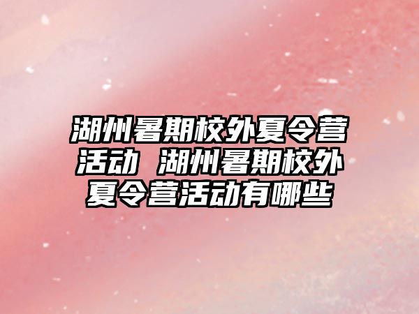 湖州暑期校外夏令營活動 湖州暑期校外夏令營活動有哪些