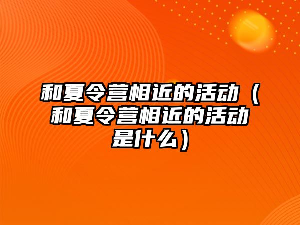 和夏令營相近的活動（和夏令營相近的活動是什么）