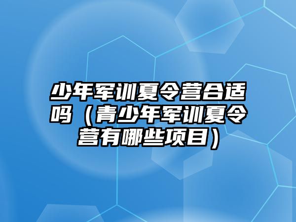 少年軍訓夏令營合適嗎（青少年軍訓夏令營有哪些項目）