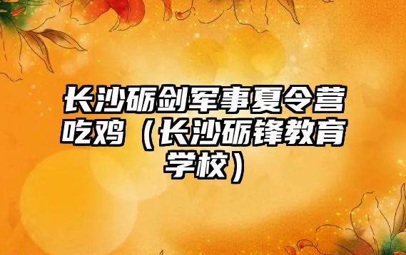 長沙礪劍軍事夏令營吃雞（長沙礪鋒教育學(xué)校）