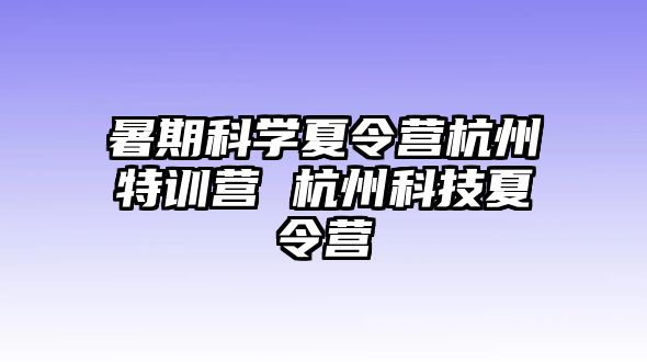 暑期科學(xué)夏令營(yíng)杭州特訓(xùn)營(yíng) 杭州科技夏令營(yíng)