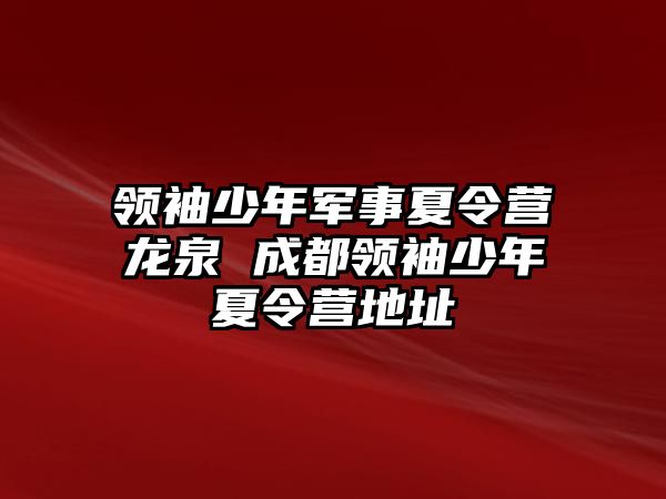 領(lǐng)袖少年軍事夏令營龍泉 成都領(lǐng)袖少年夏令營地址