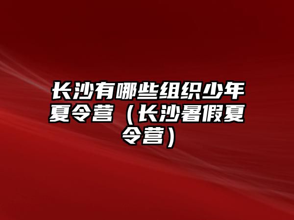 長沙有哪些組織少年夏令營（長沙暑假夏令營）