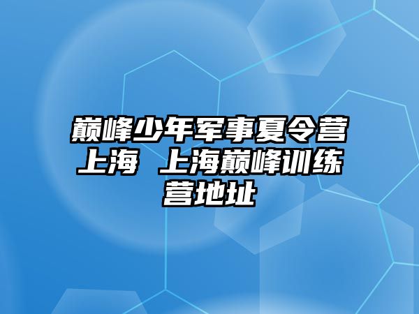 巔峰少年軍事夏令營上海 上海巔峰訓練營地址