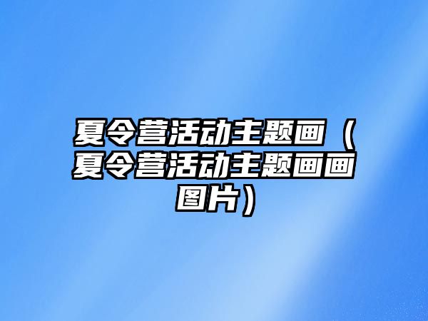 夏令營活動主題畫（夏令營活動主題畫畫圖片）