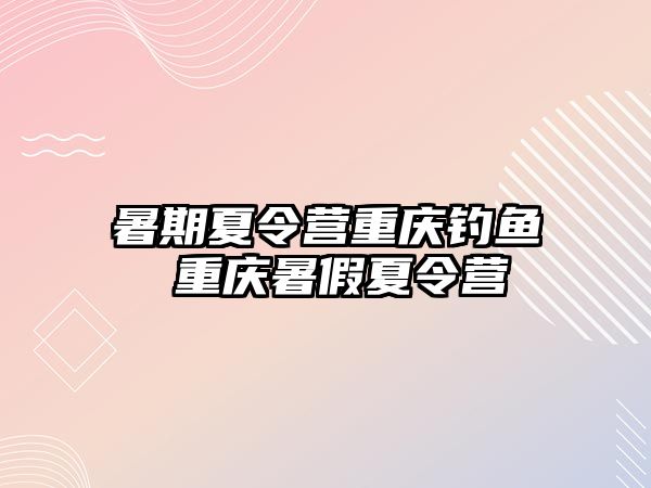 暑期夏令營重慶釣魚 重慶暑假夏令營