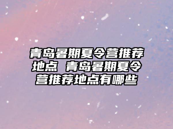 青島暑期夏令營推薦地點 青島暑期夏令營推薦地點有哪些