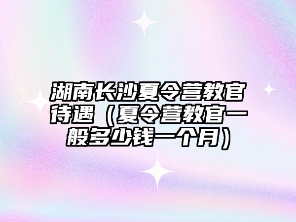 湖南長沙夏令營教官待遇（夏令營教官一般多少錢一個月）