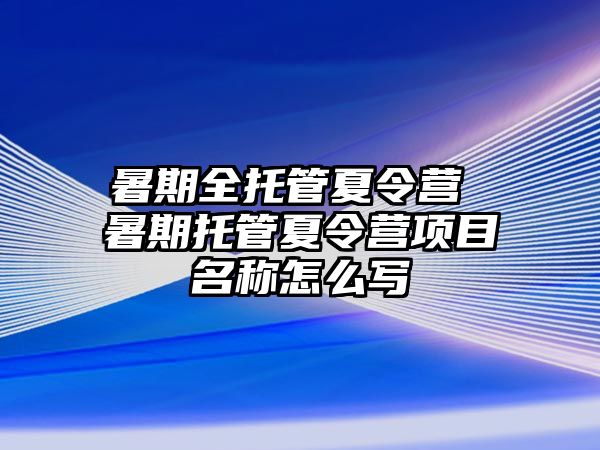 暑期全托管夏令營 暑期托管夏令營項(xiàng)目名稱怎么寫