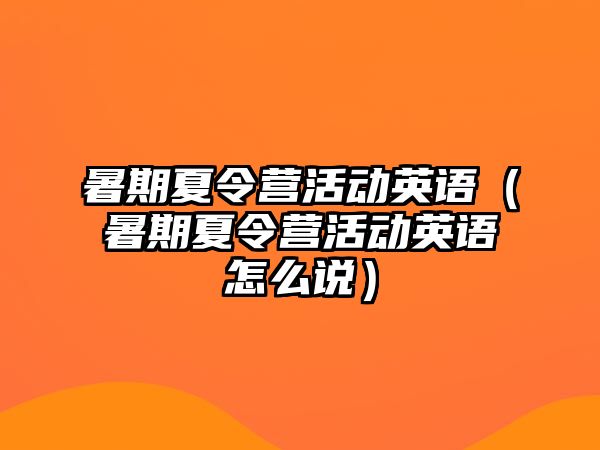 暑期夏令營活動英語（暑期夏令營活動英語怎么說）