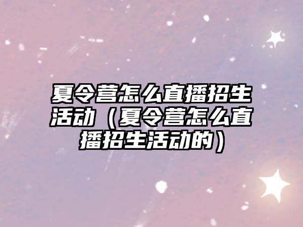 夏令營怎么直播招生活動（夏令營怎么直播招生活動的）