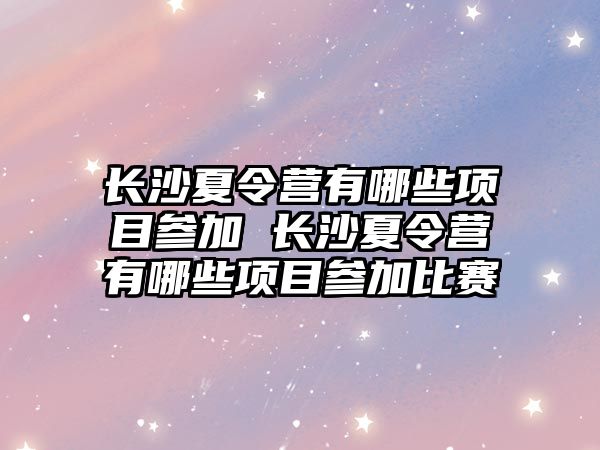 長沙夏令營有哪些項目參加 長沙夏令營有哪些項目參加比賽