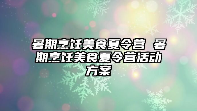 暑期烹飪美食夏令營 暑期烹飪美食夏令營活動方案