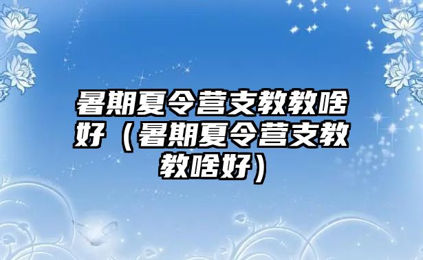 暑期夏令營支教教啥好（暑期夏令營支教教啥好）