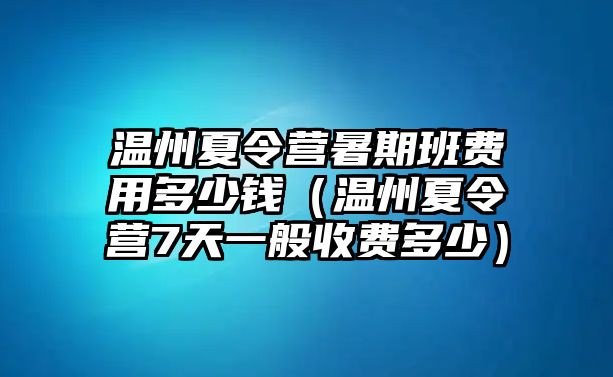 溫州夏令營暑期班費用多少錢（溫州夏令營7天一般收費多少）