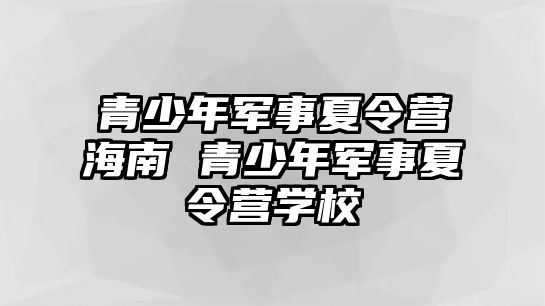 青少年軍事夏令營海南 青少年軍事夏令營學校