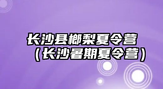 長沙縣榔梨夏令營（長沙暑期夏令營）