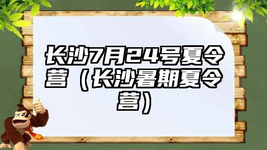 長沙7月24號夏令營（長沙暑期夏令營）