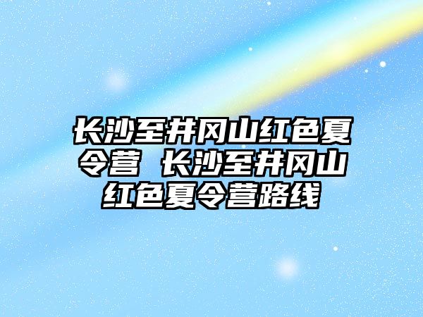 長沙至井岡山紅色夏令營 長沙至井岡山紅色夏令營路線