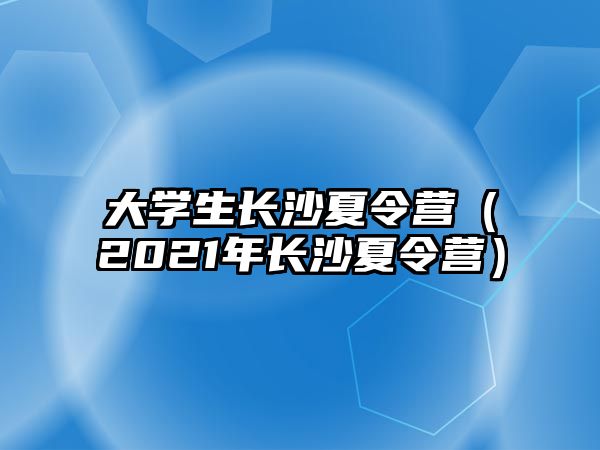 大學生長沙夏令營（2021年長沙夏令營）