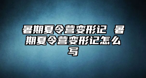 暑期夏令營(yíng)變形記 暑期夏令營(yíng)變形記怎么寫(xiě)