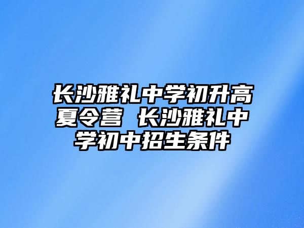 長沙雅禮中學(xué)初升高夏令營 長沙雅禮中學(xué)初中招生條件