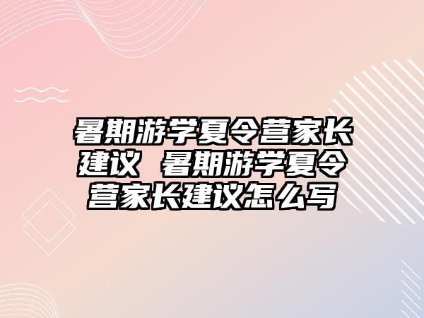 暑期游學(xué)夏令營(yíng)家長(zhǎng)建議 暑期游學(xué)夏令營(yíng)家長(zhǎng)建議怎么寫(xiě)