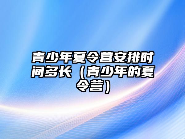 青少年夏令營安排時間多長（青少年的夏令營）