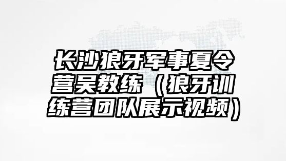 長沙狼牙軍事夏令營吳教練（狼牙訓練營團隊展示視頻）