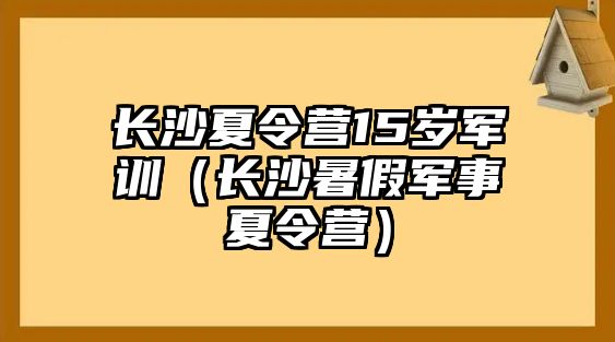 長沙夏令營15歲軍訓（長沙暑假軍事夏令營）