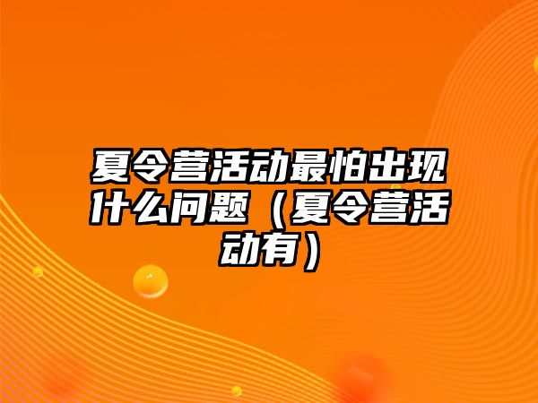 夏令營(yíng)活動(dòng)最怕出現(xiàn)什么問題（夏令營(yíng)活動(dòng)有）