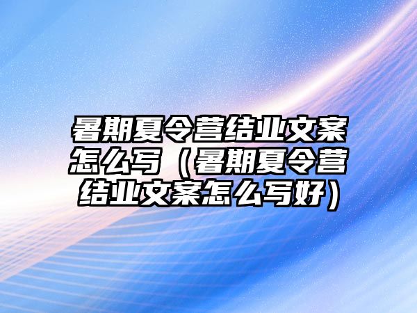 暑期夏令營(yíng)結(jié)業(yè)文案怎么寫(xiě)（暑期夏令營(yíng)結(jié)業(yè)文案怎么寫(xiě)好）