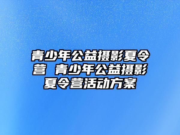 青少年公益攝影夏令營 青少年公益攝影夏令營活動(dòng)方案