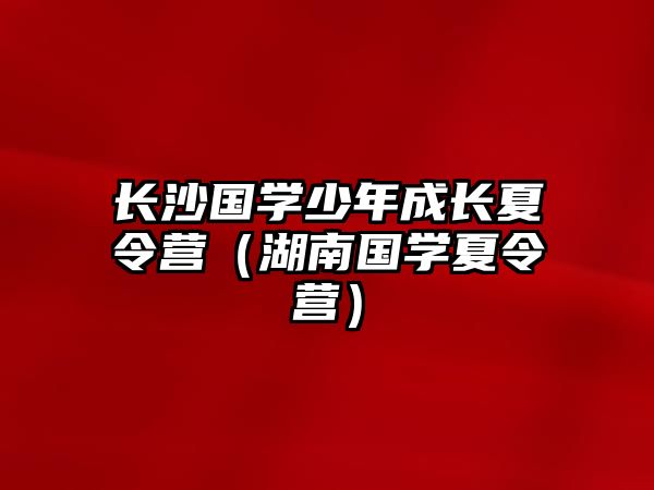 長沙國學(xué)少年成長夏令營（湖南國學(xué)夏令營）