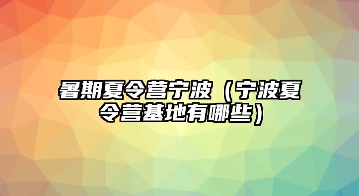 暑期夏令營寧波（寧波夏令營基地有哪些）