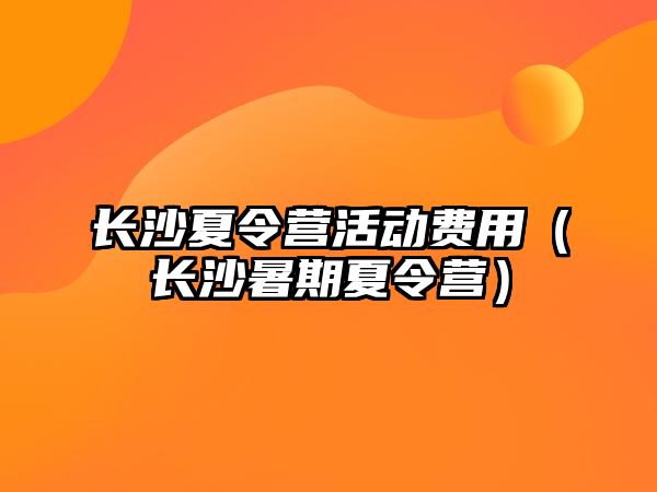 長沙夏令營活動費用（長沙暑期夏令營）