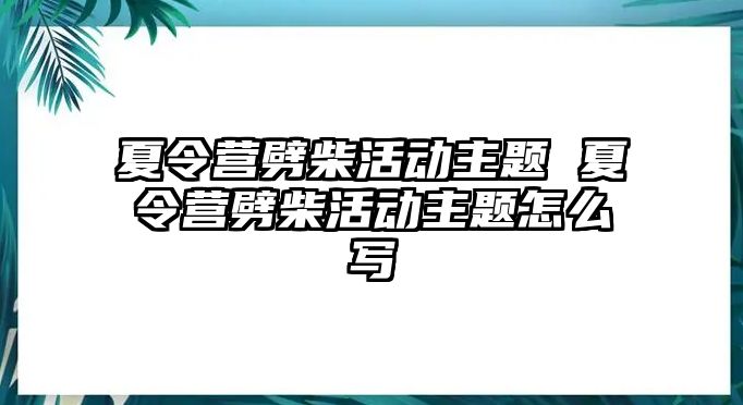 夏令營劈柴活動(dòng)主題 夏令營劈柴活動(dòng)主題怎么寫