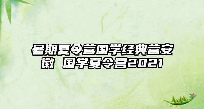 暑期夏令營國學(xué)經(jīng)典營安徽 國學(xué)夏令營2021