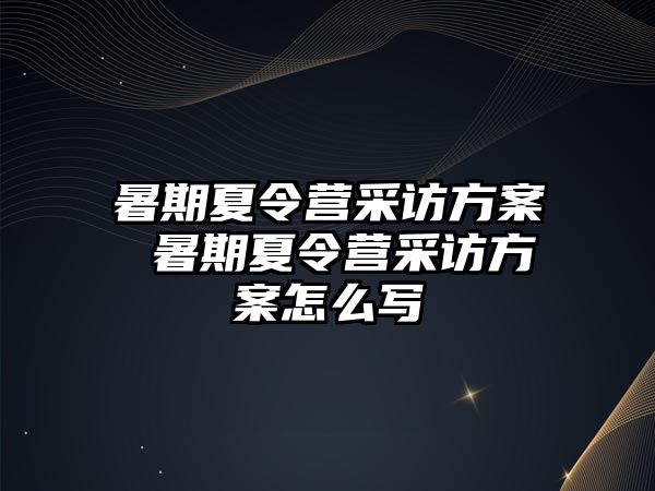 暑期夏令營采訪方案 暑期夏令營采訪方案怎么寫