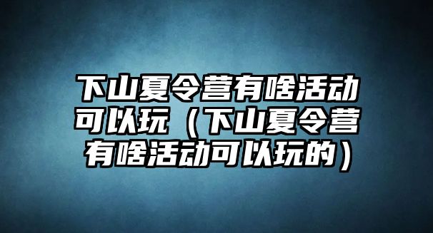 下山夏令營有啥活動可以玩（下山夏令營有啥活動可以玩的）