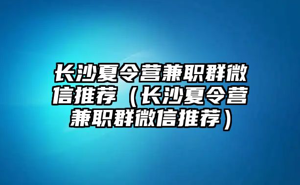 長沙夏令營兼職群微信推薦（長沙夏令營兼職群微信推薦）