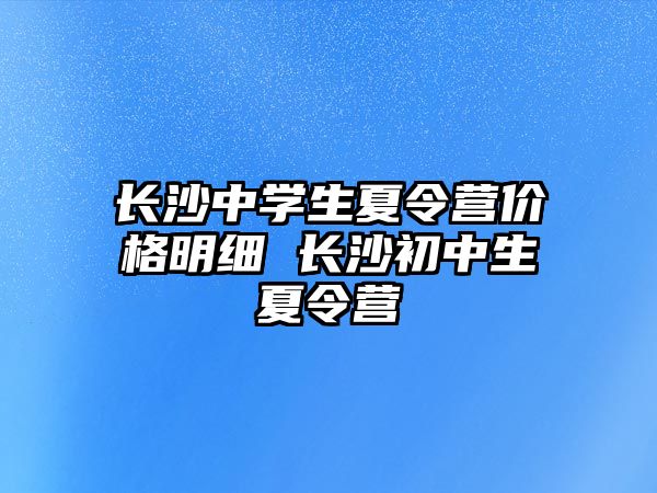 長沙中學生夏令營價格明細 長沙初中生夏令營