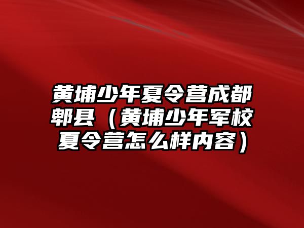 黃埔少年夏令營成都郫縣（黃埔少年軍校夏令營怎么樣內容）